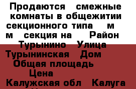 Продаются 2 смежные комнаты в общежитии секционного типа (13м; 18м), секция на 4 › Район ­ Турынино › Улица ­ Турынинская › Дом ­ 15 › Общая площадь ­ 31 › Цена ­ 1 300 000 - Калужская обл., Калуга г. Недвижимость » Другое   